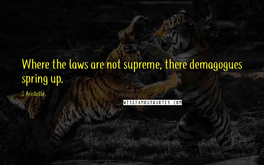 Aristotle. Quotes: Where the laws are not supreme, there demagogues spring up.