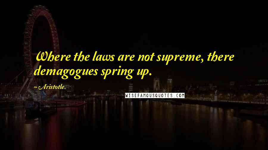 Aristotle. Quotes: Where the laws are not supreme, there demagogues spring up.