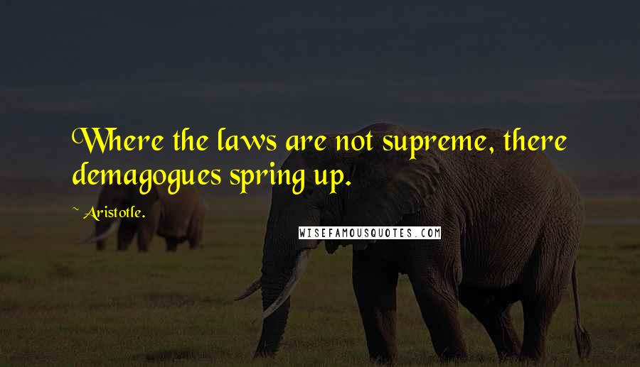 Aristotle. Quotes: Where the laws are not supreme, there demagogues spring up.