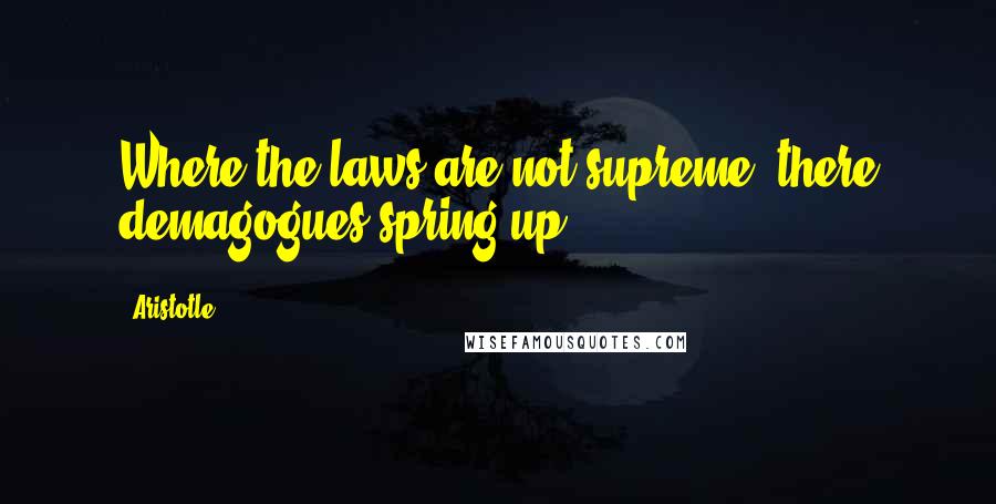 Aristotle. Quotes: Where the laws are not supreme, there demagogues spring up.