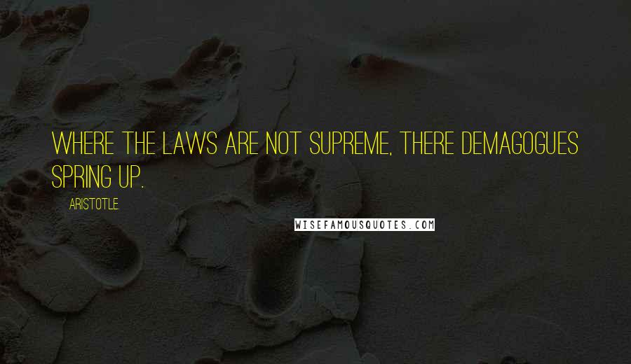 Aristotle. Quotes: Where the laws are not supreme, there demagogues spring up.