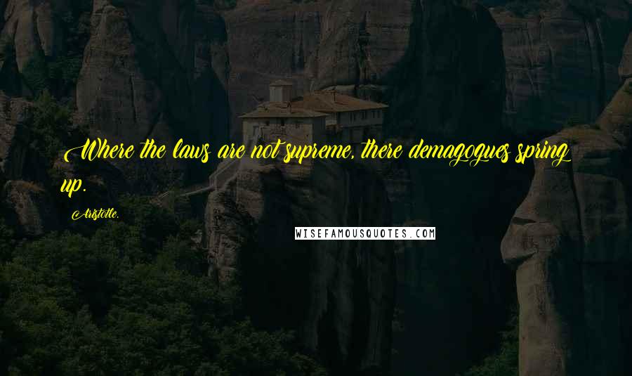 Aristotle. Quotes: Where the laws are not supreme, there demagogues spring up.