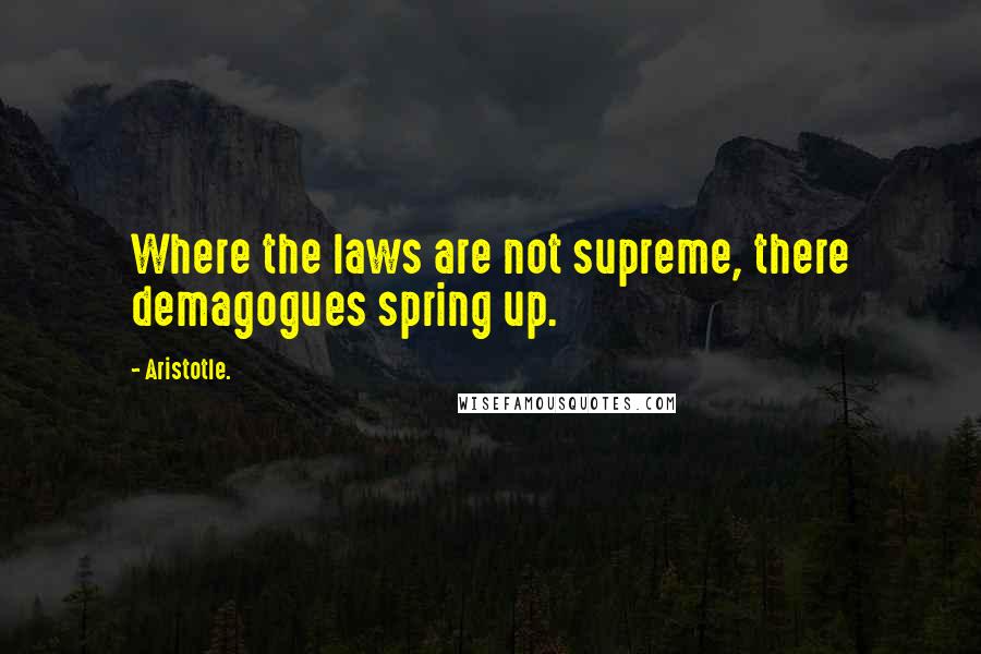 Aristotle. Quotes: Where the laws are not supreme, there demagogues spring up.