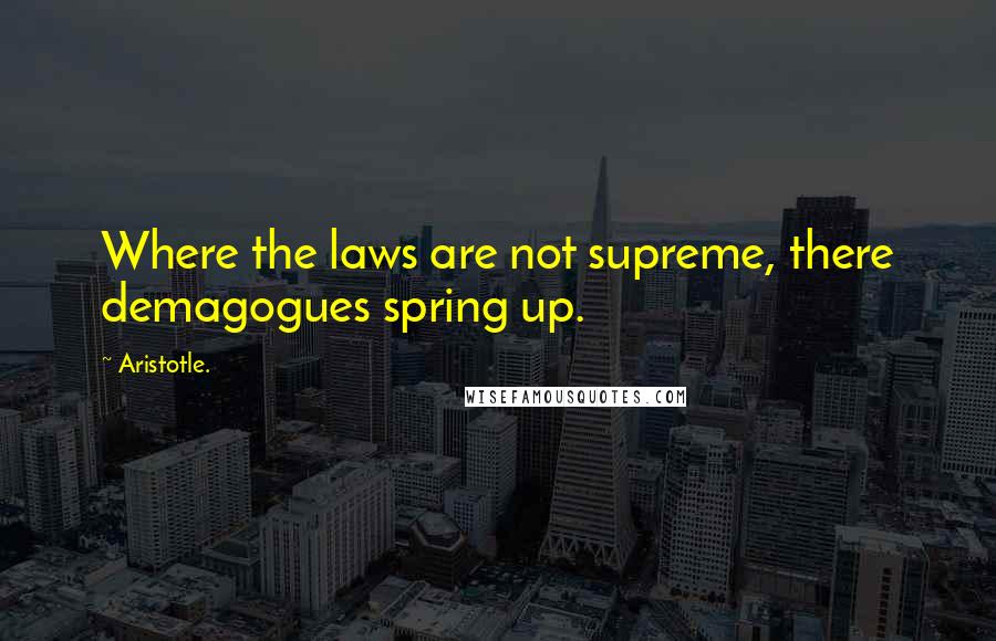 Aristotle. Quotes: Where the laws are not supreme, there demagogues spring up.
