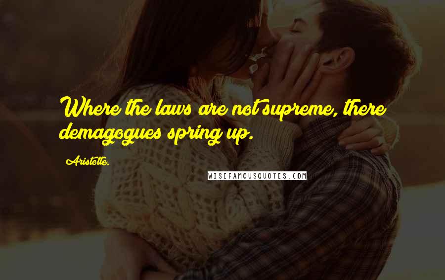 Aristotle. Quotes: Where the laws are not supreme, there demagogues spring up.