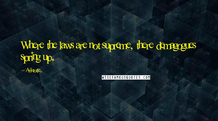 Aristotle. Quotes: Where the laws are not supreme, there demagogues spring up.