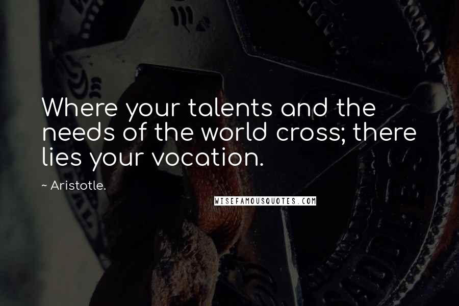 Aristotle. Quotes: Where your talents and the needs of the world cross; there lies your vocation.
