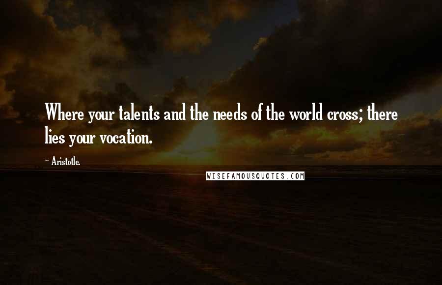 Aristotle. Quotes: Where your talents and the needs of the world cross; there lies your vocation.