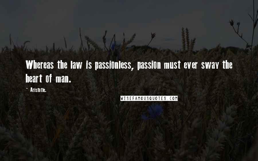 Aristotle. Quotes: Whereas the law is passionless, passion must ever sway the heart of man.