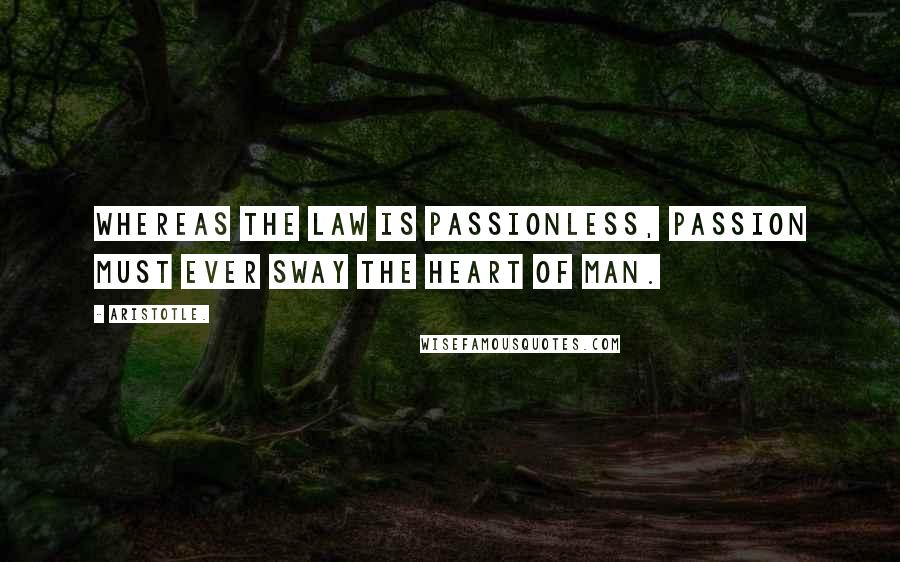 Aristotle. Quotes: Whereas the law is passionless, passion must ever sway the heart of man.