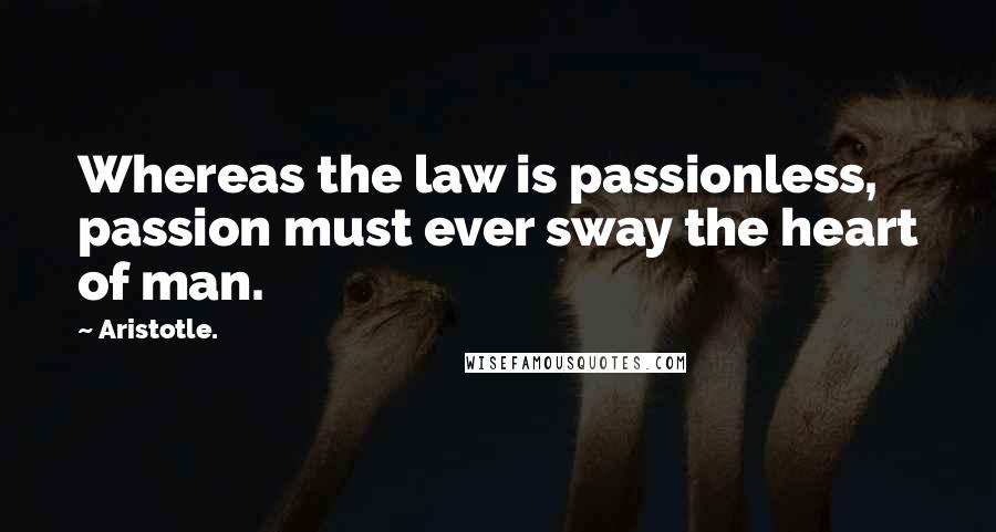 Aristotle. Quotes: Whereas the law is passionless, passion must ever sway the heart of man.