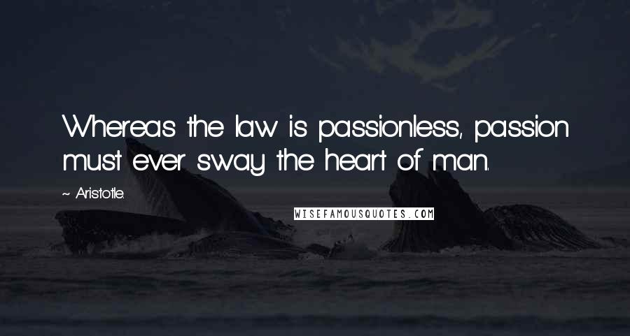 Aristotle. Quotes: Whereas the law is passionless, passion must ever sway the heart of man.