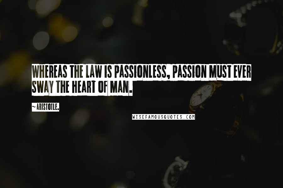 Aristotle. Quotes: Whereas the law is passionless, passion must ever sway the heart of man.