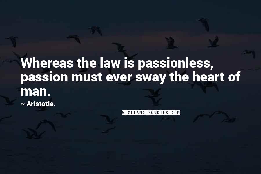 Aristotle. Quotes: Whereas the law is passionless, passion must ever sway the heart of man.