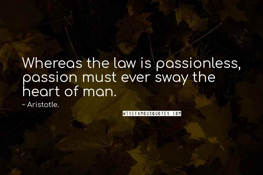 Aristotle. Quotes: Whereas the law is passionless, passion must ever sway the heart of man.