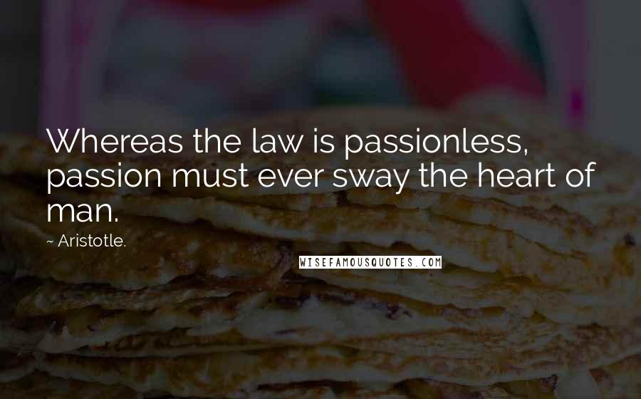 Aristotle. Quotes: Whereas the law is passionless, passion must ever sway the heart of man.