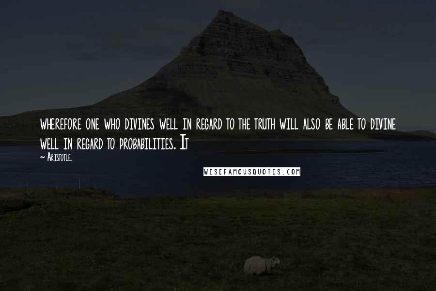 Aristotle. Quotes: wherefore one who divines well in regard to the truth will also be able to divine well in regard to probabilities. It