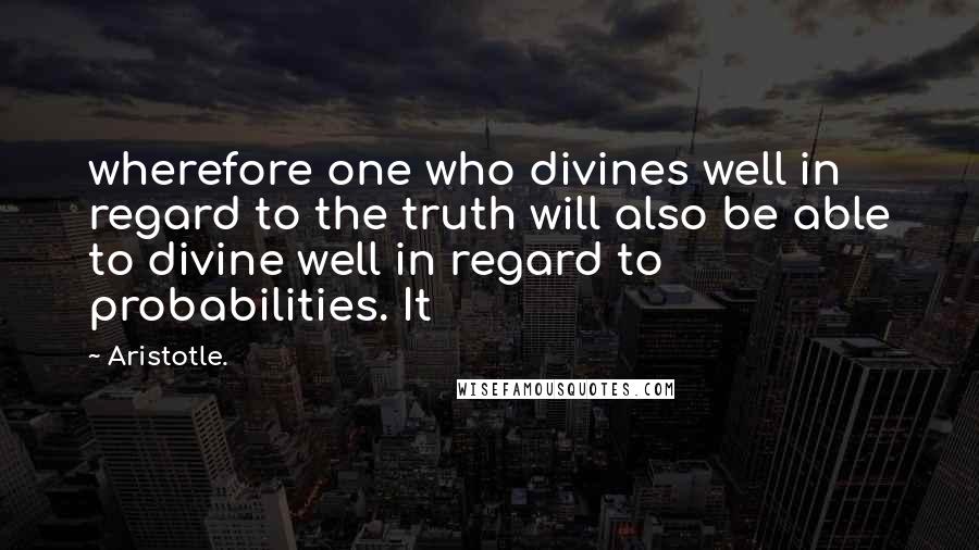 Aristotle. Quotes: wherefore one who divines well in regard to the truth will also be able to divine well in regard to probabilities. It
