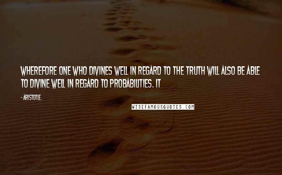 Aristotle. Quotes: wherefore one who divines well in regard to the truth will also be able to divine well in regard to probabilities. It