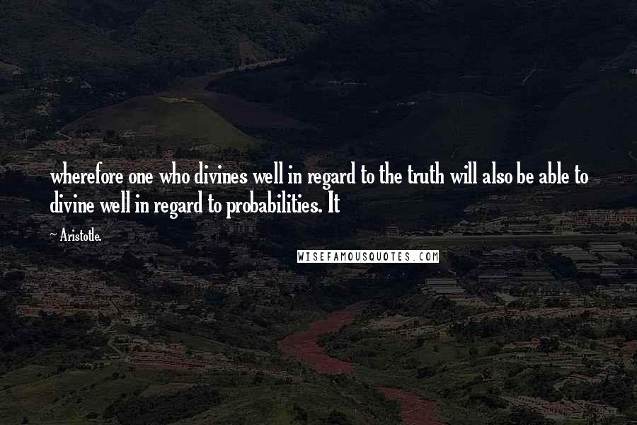 Aristotle. Quotes: wherefore one who divines well in regard to the truth will also be able to divine well in regard to probabilities. It