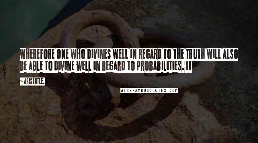 Aristotle. Quotes: wherefore one who divines well in regard to the truth will also be able to divine well in regard to probabilities. It