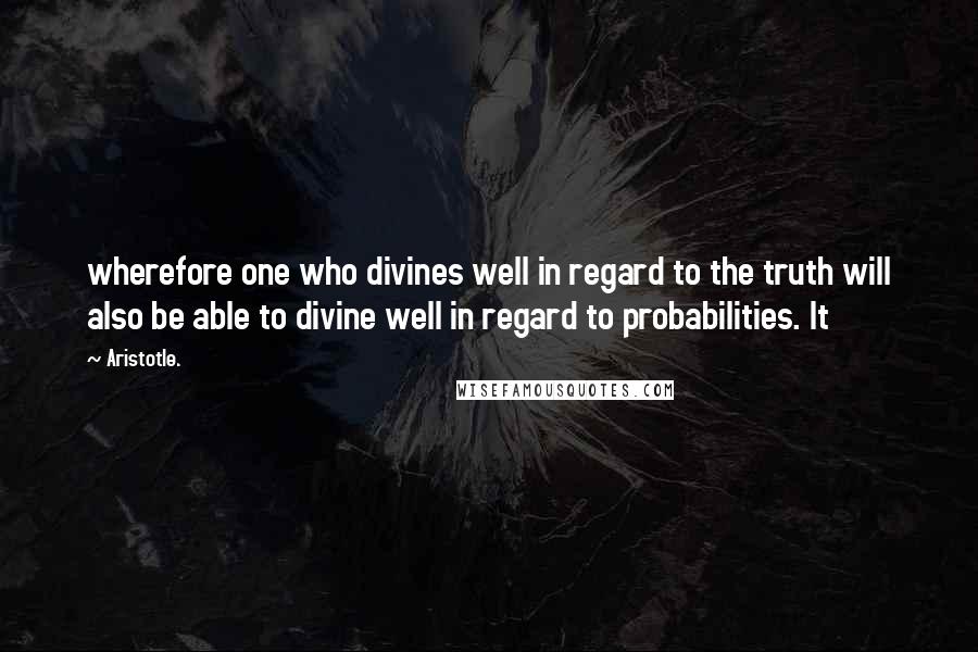 Aristotle. Quotes: wherefore one who divines well in regard to the truth will also be able to divine well in regard to probabilities. It