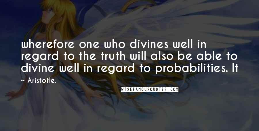 Aristotle. Quotes: wherefore one who divines well in regard to the truth will also be able to divine well in regard to probabilities. It