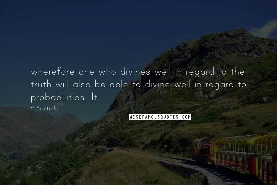 Aristotle. Quotes: wherefore one who divines well in regard to the truth will also be able to divine well in regard to probabilities. It