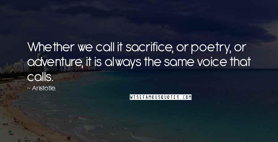 Aristotle. Quotes: Whether we call it sacrifice, or poetry, or adventure, it is always the same voice that calls.