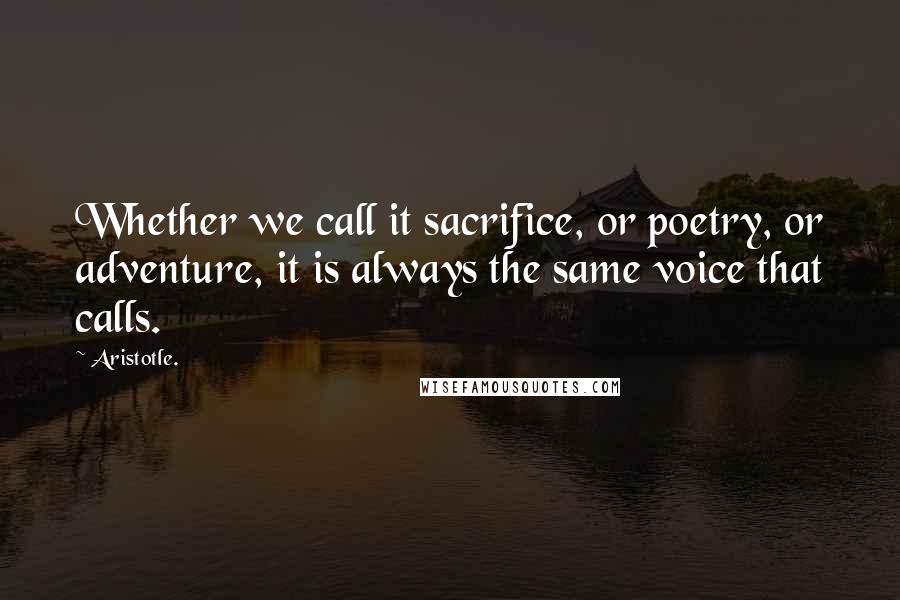 Aristotle. Quotes: Whether we call it sacrifice, or poetry, or adventure, it is always the same voice that calls.