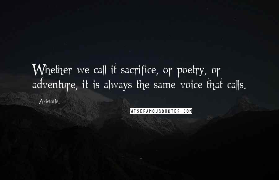 Aristotle. Quotes: Whether we call it sacrifice, or poetry, or adventure, it is always the same voice that calls.