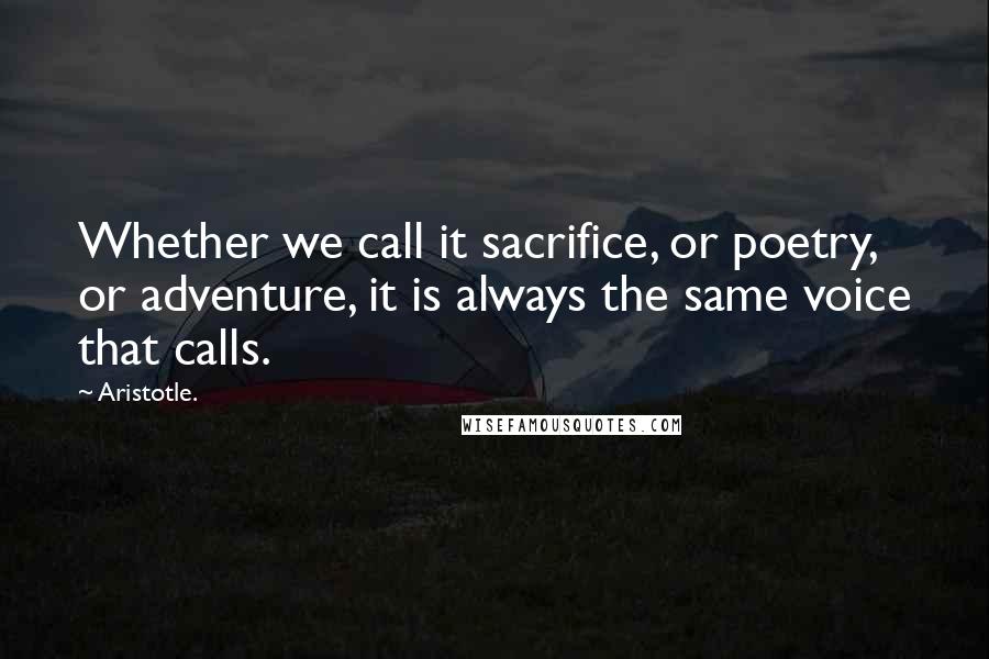 Aristotle. Quotes: Whether we call it sacrifice, or poetry, or adventure, it is always the same voice that calls.