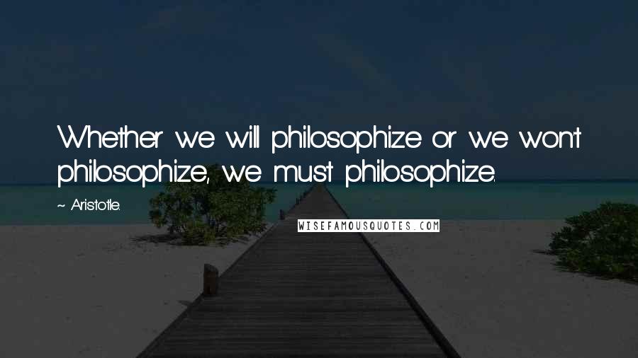 Aristotle. Quotes: Whether we will philosophize or we won't philosophize, we must philosophize.