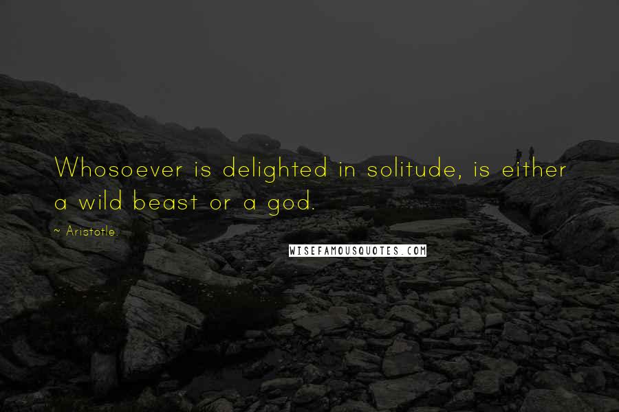 Aristotle. Quotes: Whosoever is delighted in solitude, is either a wild beast or a god.
