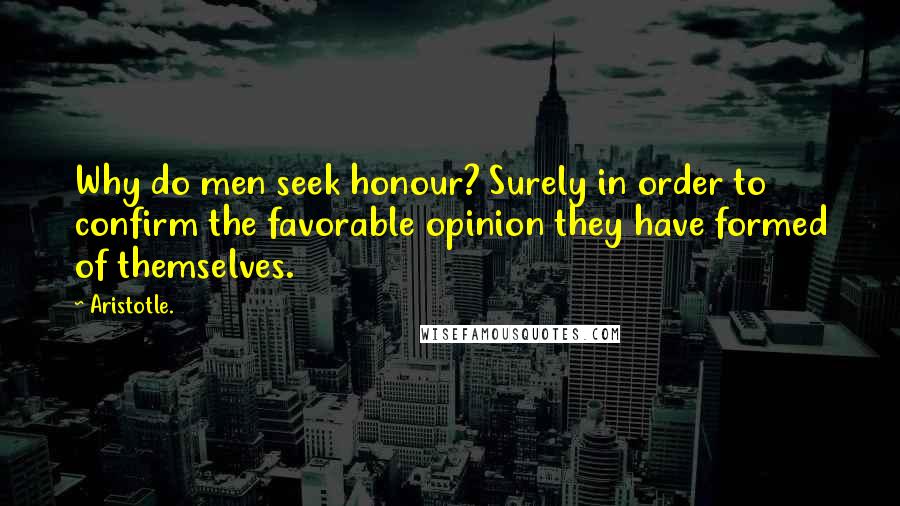 Aristotle. Quotes: Why do men seek honour? Surely in order to confirm the favorable opinion they have formed of themselves.