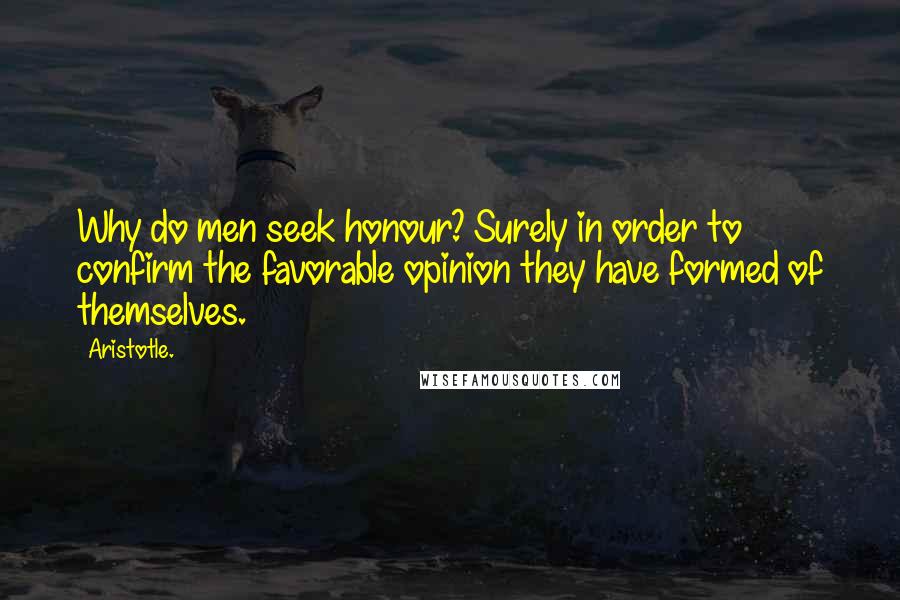 Aristotle. Quotes: Why do men seek honour? Surely in order to confirm the favorable opinion they have formed of themselves.