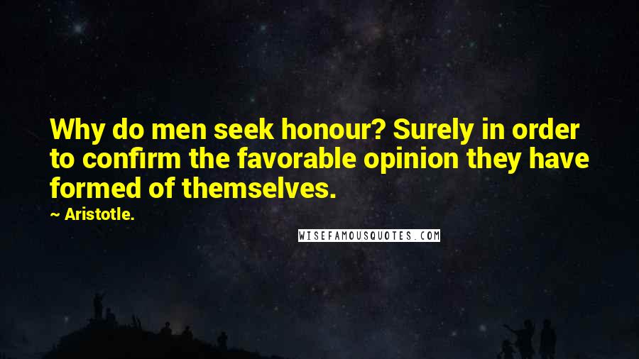 Aristotle. Quotes: Why do men seek honour? Surely in order to confirm the favorable opinion they have formed of themselves.