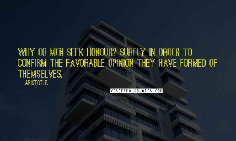 Aristotle. Quotes: Why do men seek honour? Surely in order to confirm the favorable opinion they have formed of themselves.