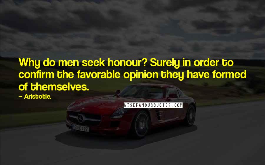 Aristotle. Quotes: Why do men seek honour? Surely in order to confirm the favorable opinion they have formed of themselves.
