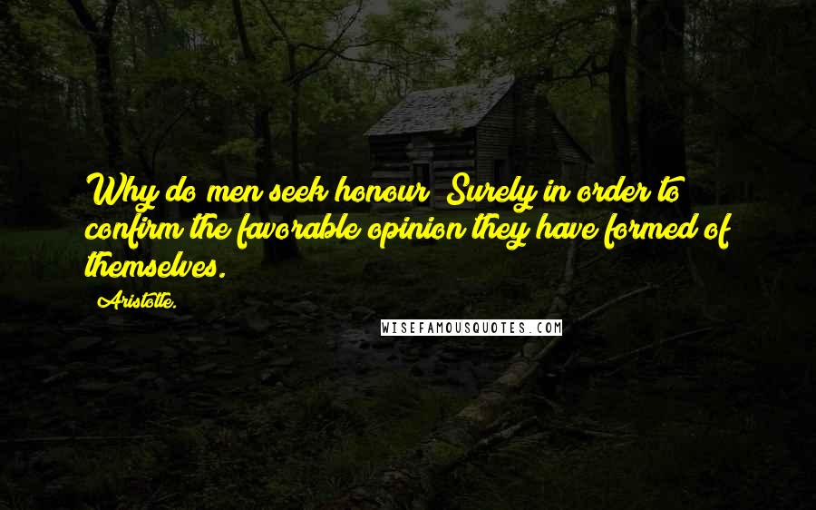 Aristotle. Quotes: Why do men seek honour? Surely in order to confirm the favorable opinion they have formed of themselves.