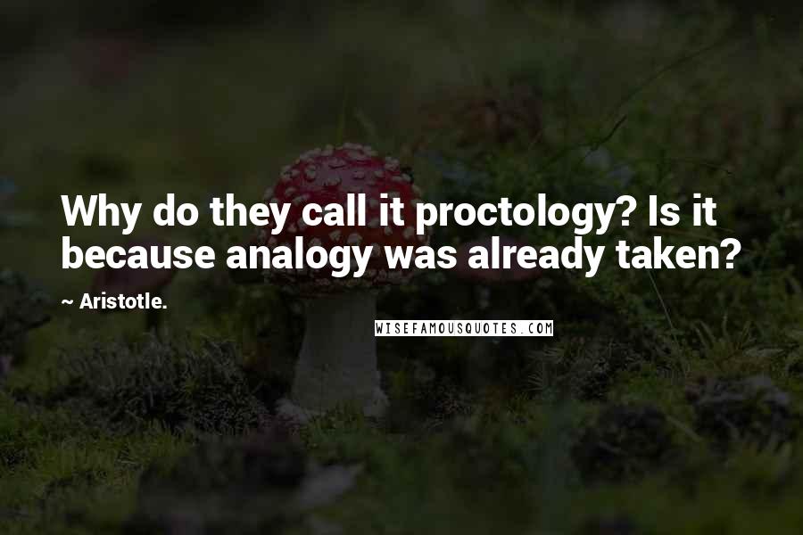 Aristotle. Quotes: Why do they call it proctology? Is it because analogy was already taken?