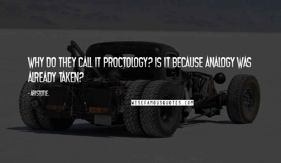 Aristotle. Quotes: Why do they call it proctology? Is it because analogy was already taken?