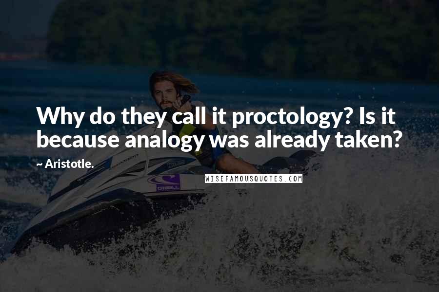 Aristotle. Quotes: Why do they call it proctology? Is it because analogy was already taken?