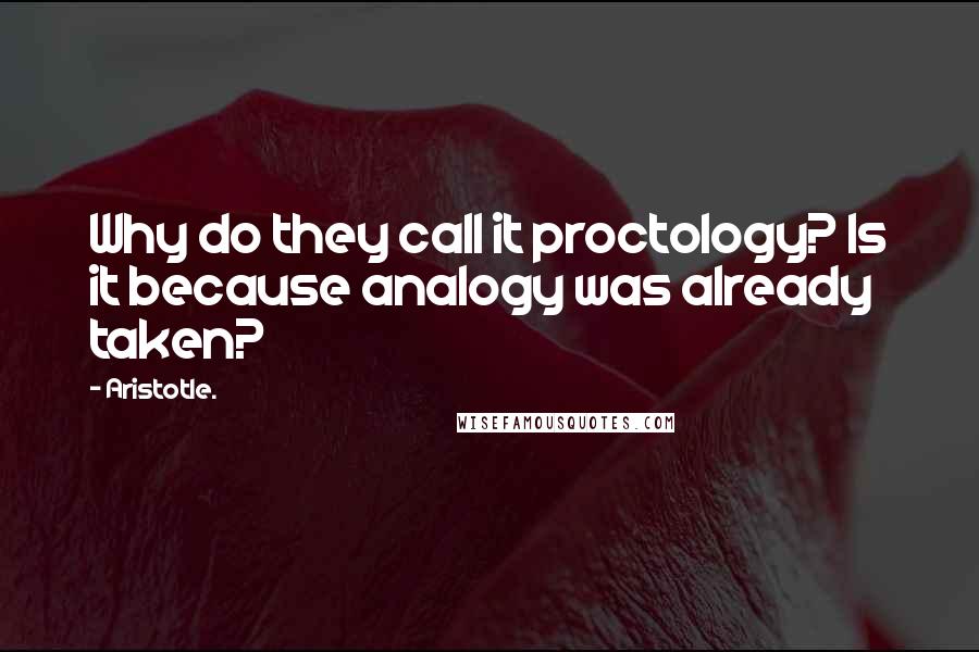 Aristotle. Quotes: Why do they call it proctology? Is it because analogy was already taken?