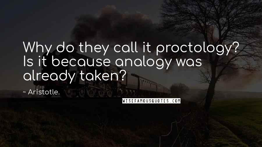 Aristotle. Quotes: Why do they call it proctology? Is it because analogy was already taken?