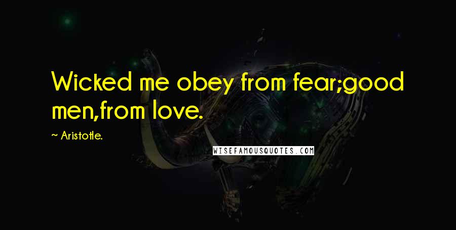 Aristotle. Quotes: Wicked me obey from fear;good men,from love.
