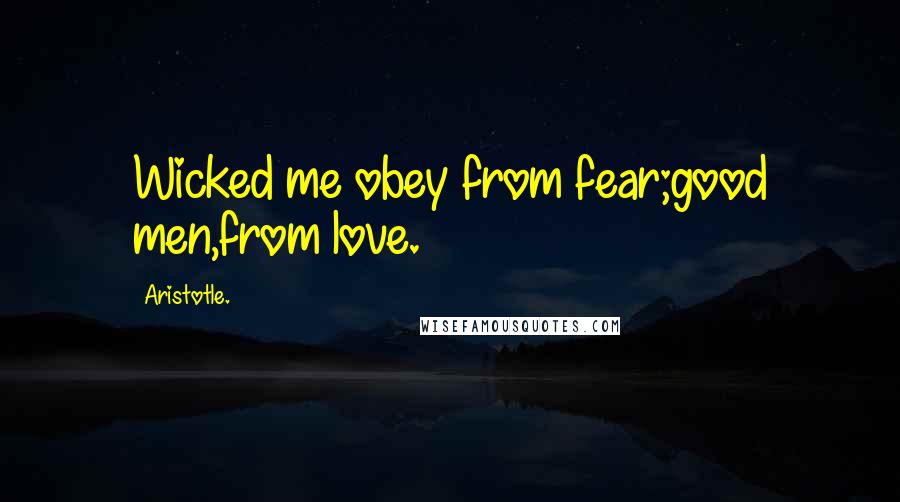 Aristotle. Quotes: Wicked me obey from fear;good men,from love.