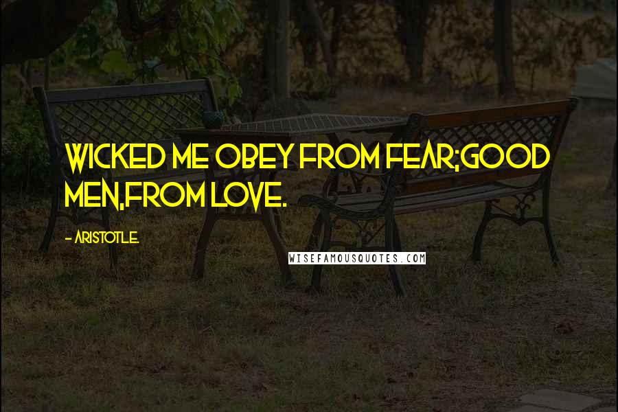 Aristotle. Quotes: Wicked me obey from fear;good men,from love.