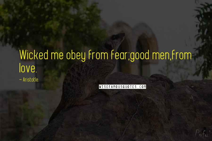 Aristotle. Quotes: Wicked me obey from fear;good men,from love.