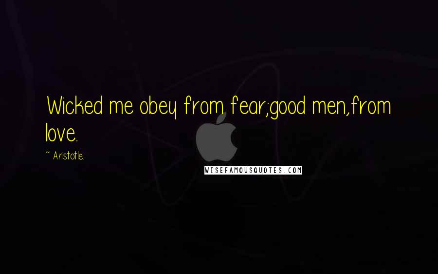 Aristotle. Quotes: Wicked me obey from fear;good men,from love.
